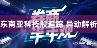 东南亚科技股追踪 异动解析