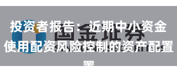 投资者报告：近期中小资金使用配资风险控制的资产配置