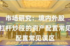 市场研究：境内外股市中杠杆炒股的资产配置常见误区