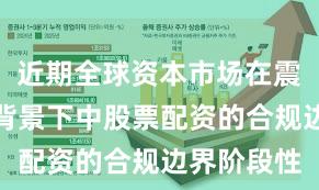 近期全球资本市场在震荡市环境背景下中股票配资的合规边界阶段性