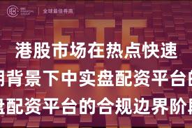 港股市场在热点快速轮动时期背景下中实盘配资平台的合规边界阶段