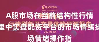 A股市场在当前结构性行情阶段里中实盘配资平台的市场情绪操作指