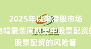 2025年以来港股市场在当前宽幅震荡周期里中股票配资的风险管