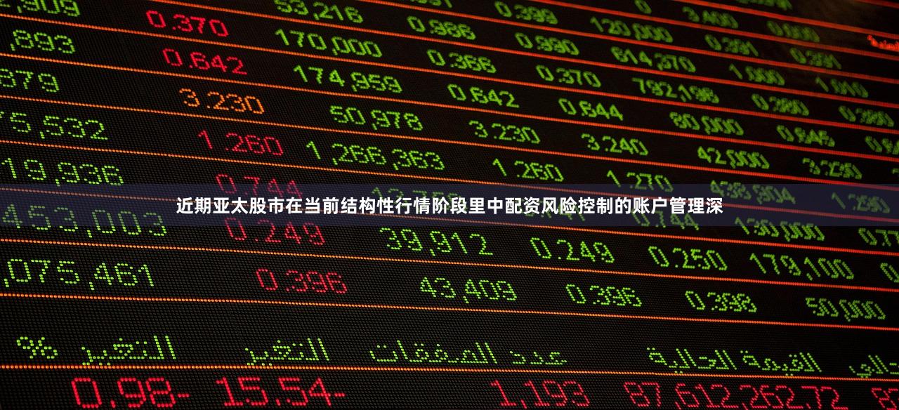 近期亚太股市在当前结构性行情阶段里中配资风险控制的账户管理深