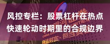 风控专栏：股票杠杆在热点快速轮动时期里的合规边界