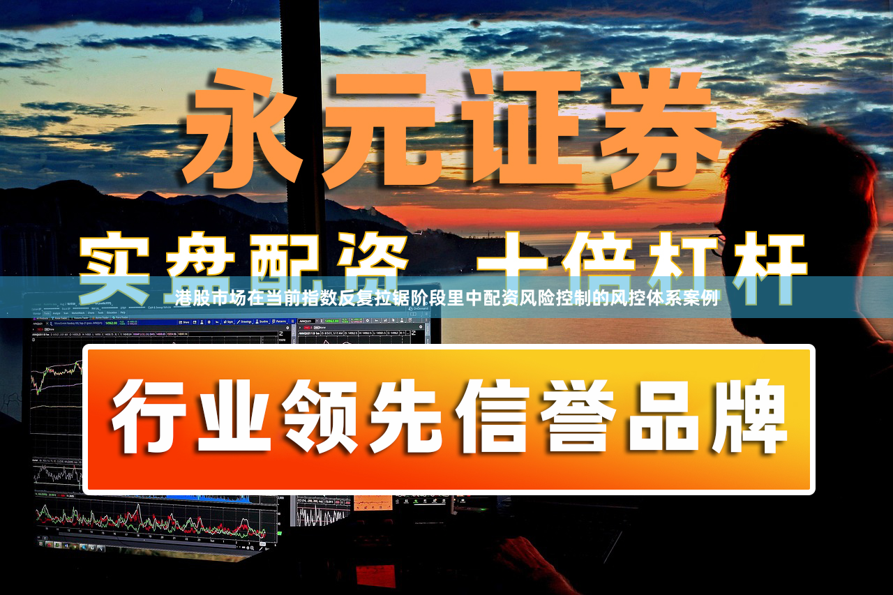 港股市场在当前指数反复拉锯阶段里中配资风险控制的风控体系案例