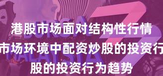 港股市场面对结构性行情阶段的市场环境中配资炒股的投资行为趋势