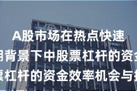 A股市场在热点快速轮动时期背景下中股票杠杆的资金效率机会与挑
