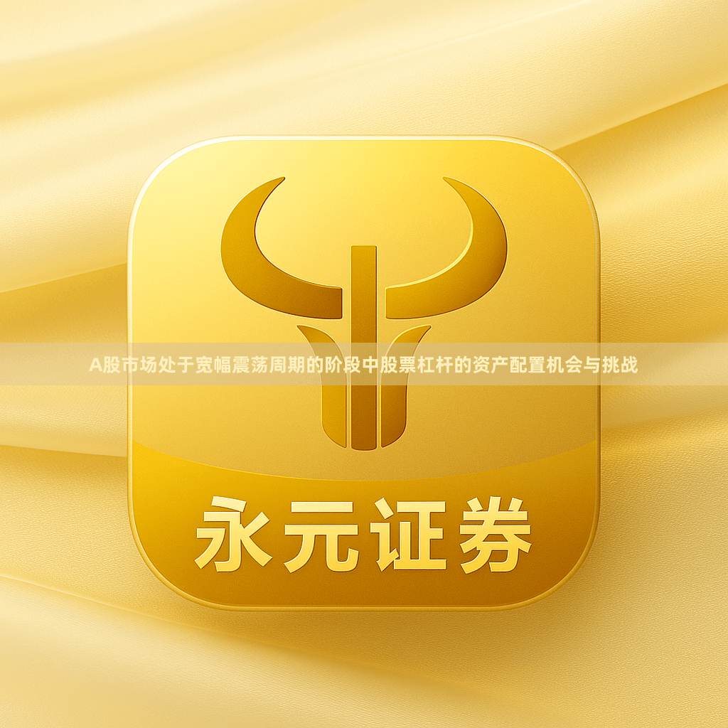 A股市场处于宽幅震荡周期的阶段中股票杠杆的资产配置机会与挑战