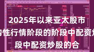 2025年以来亚太股市处于结构性行情阶段的阶段中配资炒股的合
