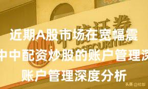 近期A股市场在宽幅震荡周期中中配资炒股的账户管理深度分析