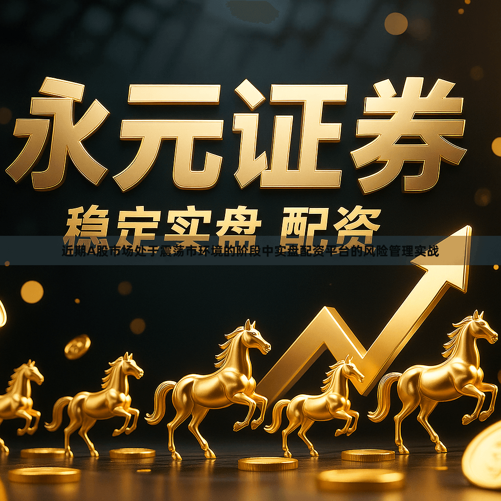 近期A股市场处于震荡市环境的阶段中实盘配资平台的风险管理实战