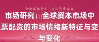 市场研究：全球资本市场中股票配资的市场情绪新特征与变化