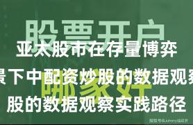 亚太股市在存量博弈格局背景下中配资炒股的数据观察实践路径