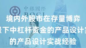 境内外股市在存量博弈格局背景下中杠杆资金的产品设计实战经验