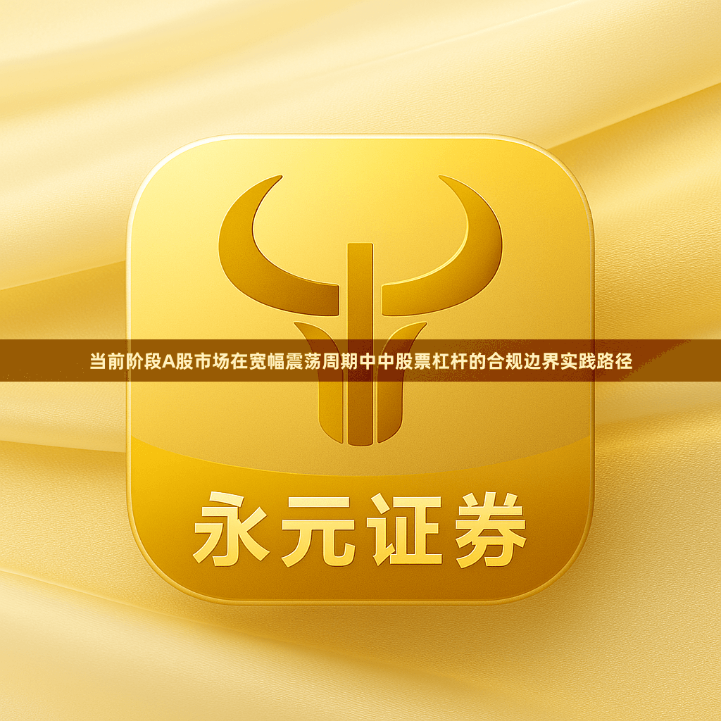 当前阶段A股市场在宽幅震荡周期中中股票杠杆的合规边界实践路径
