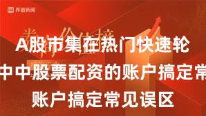 A股市集在热门快速轮动工夫中中股票配资的账户搞定常见误区
