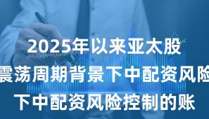 2025年以来亚太股市在宽幅震荡周期背景下中配资风险控制的账