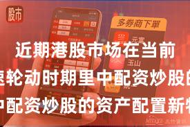 近期港股市场在当前热点快速轮动时期里中配资炒股的资产配置新特