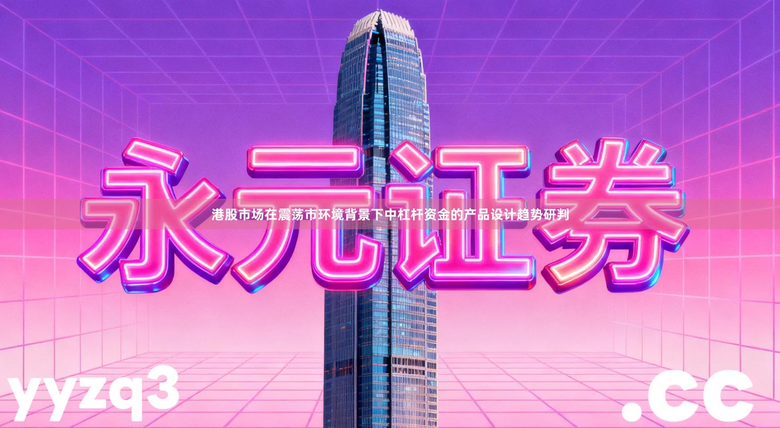 港股市场在震荡市环境背景下中杠杆资金的产品设计趋势研判