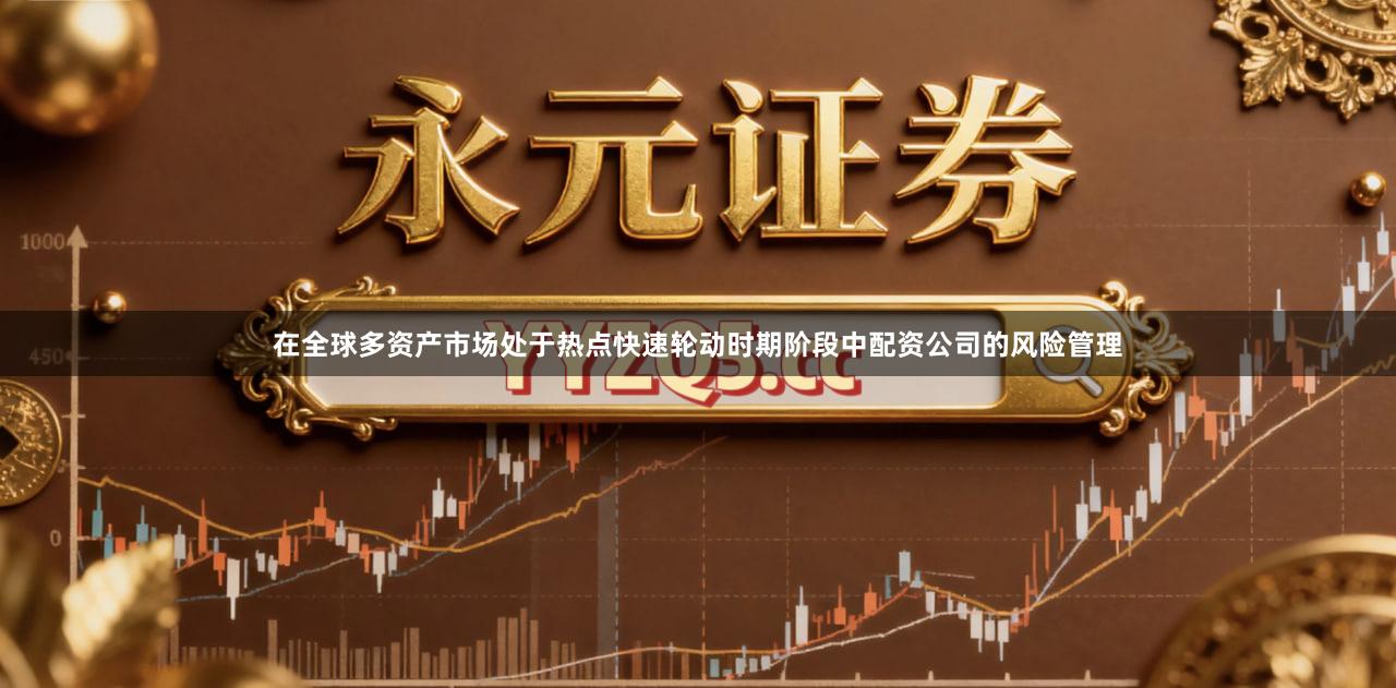 在全球多资产市场处于热点快速轮动时期阶段中配资公司的风险管理