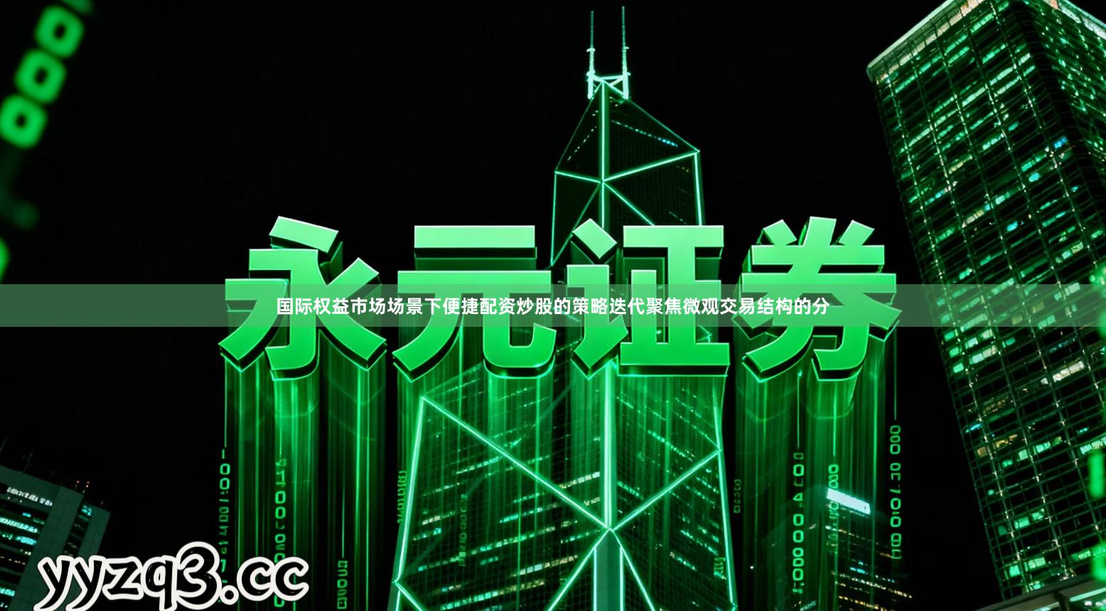 国际权益市场场景下便捷配资炒股的策略迭代聚焦微观交易结构的分