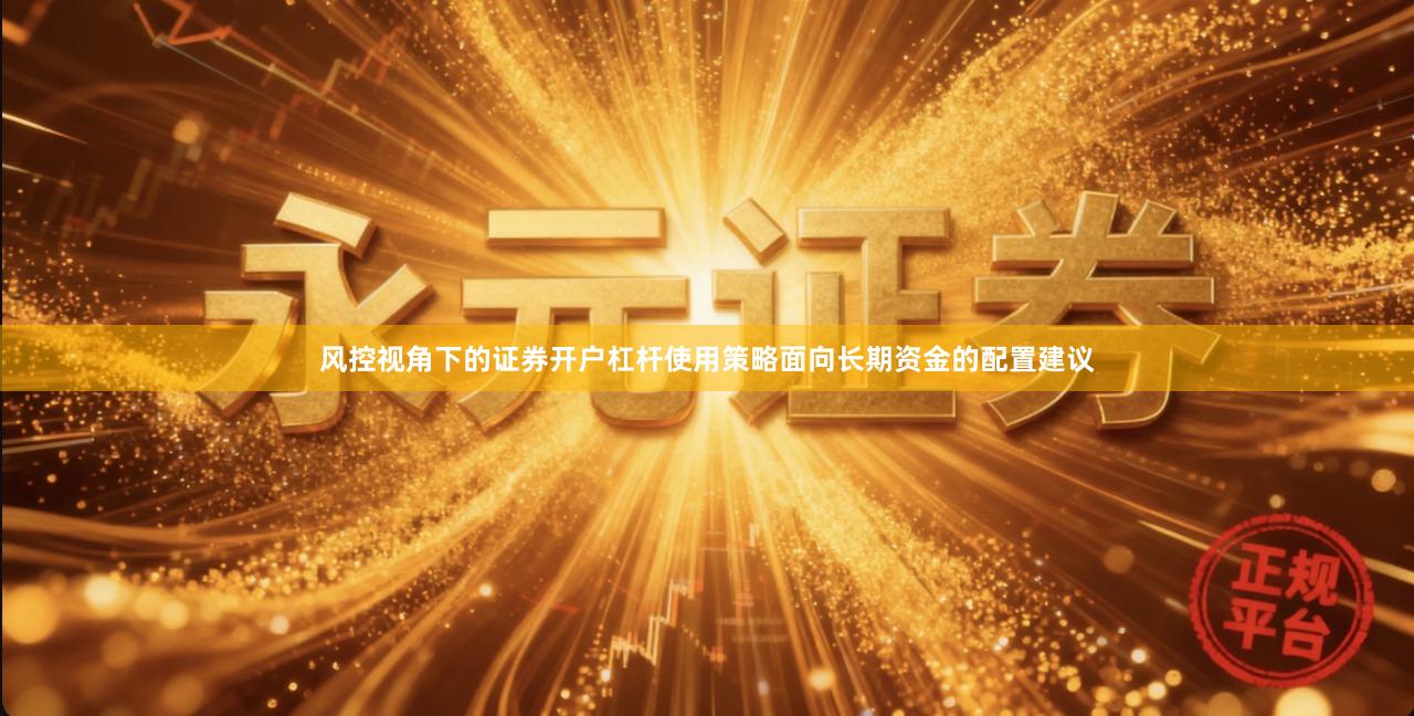 风控视角下的证券开户杠杆使用策略面向长期资金的配置建议