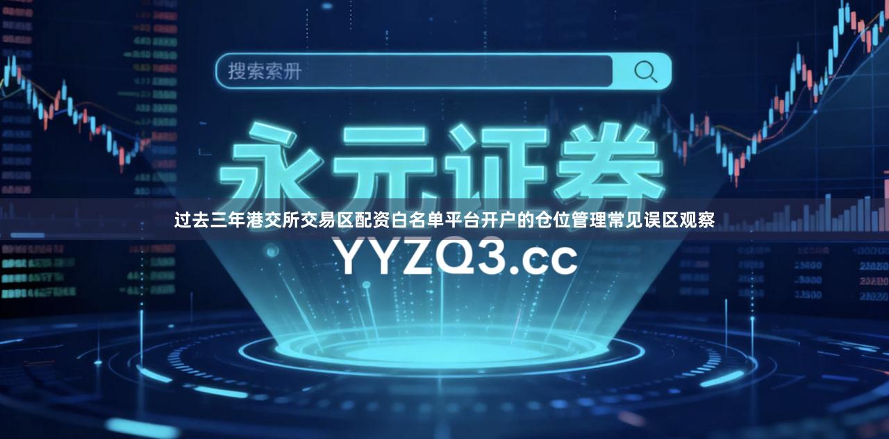 过去三年港交所交易区配资白名单平台开户的仓位管理常见误区观察