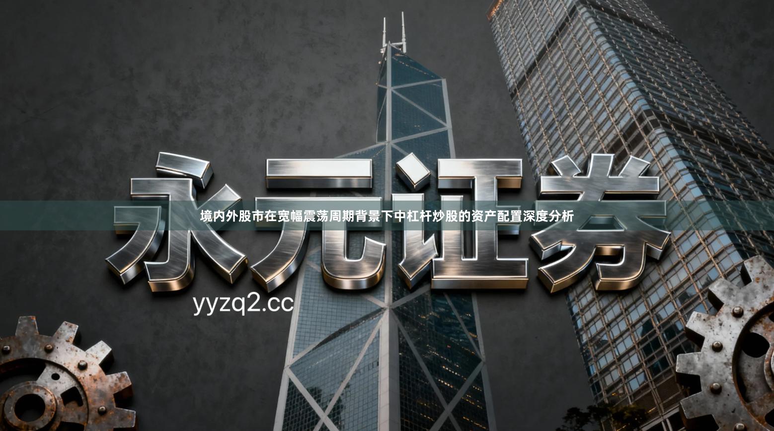 境内外股市在宽幅震荡周期背景下中杠杆炒股的资产配置深度分析