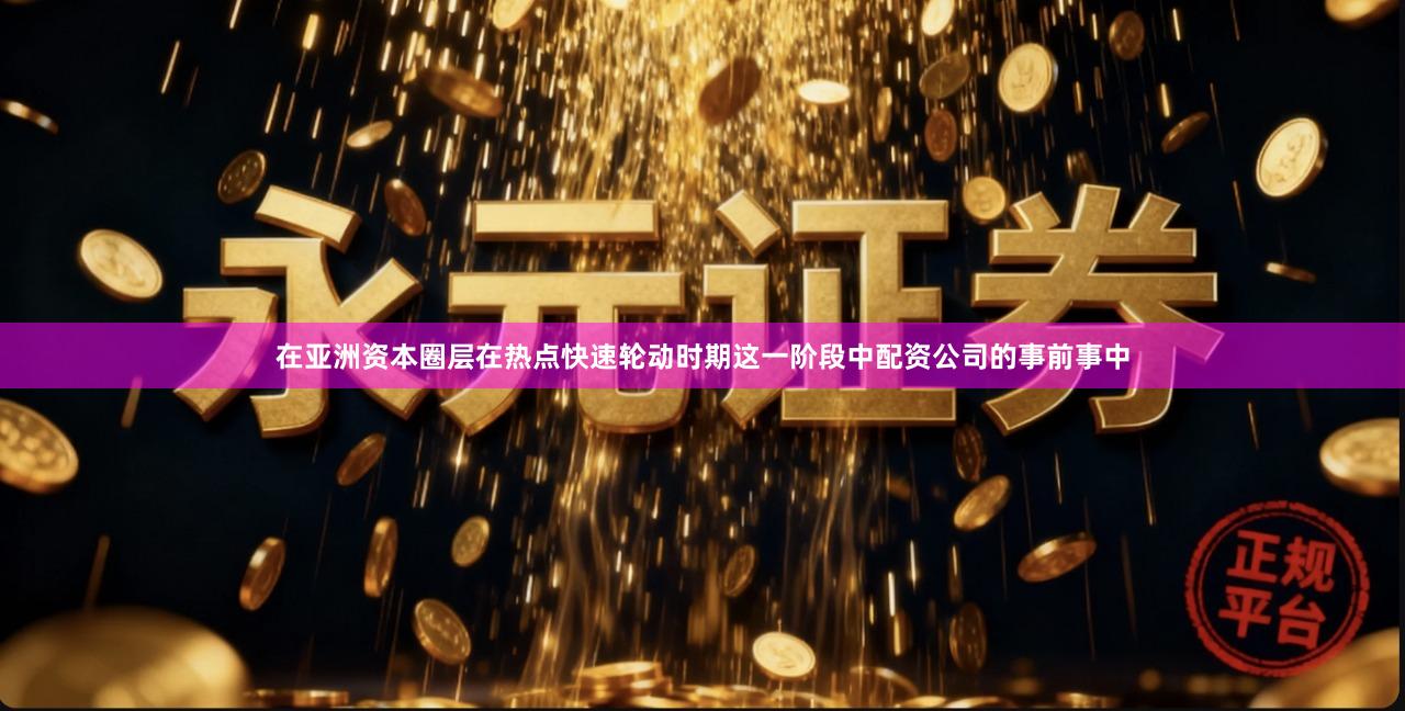 在亚洲资本圈层在热点快速轮动时期这一阶段中配资公司的事前事中