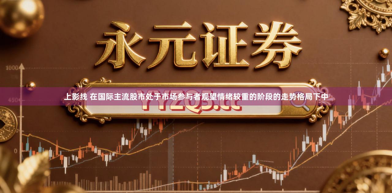 上影线 在国际主流股市处于市场参与者观望情绪较重的阶段的走势格局下中