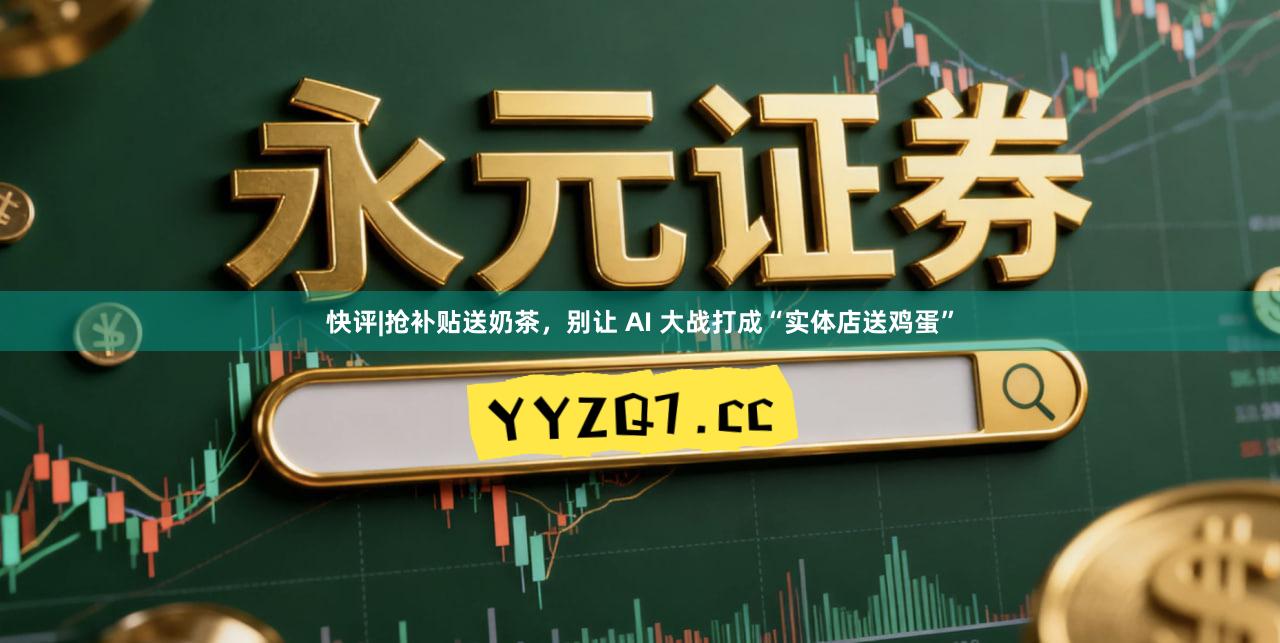 快评|抢补贴送奶茶，别让 AI 大战打成“实体店送鸡蛋”
