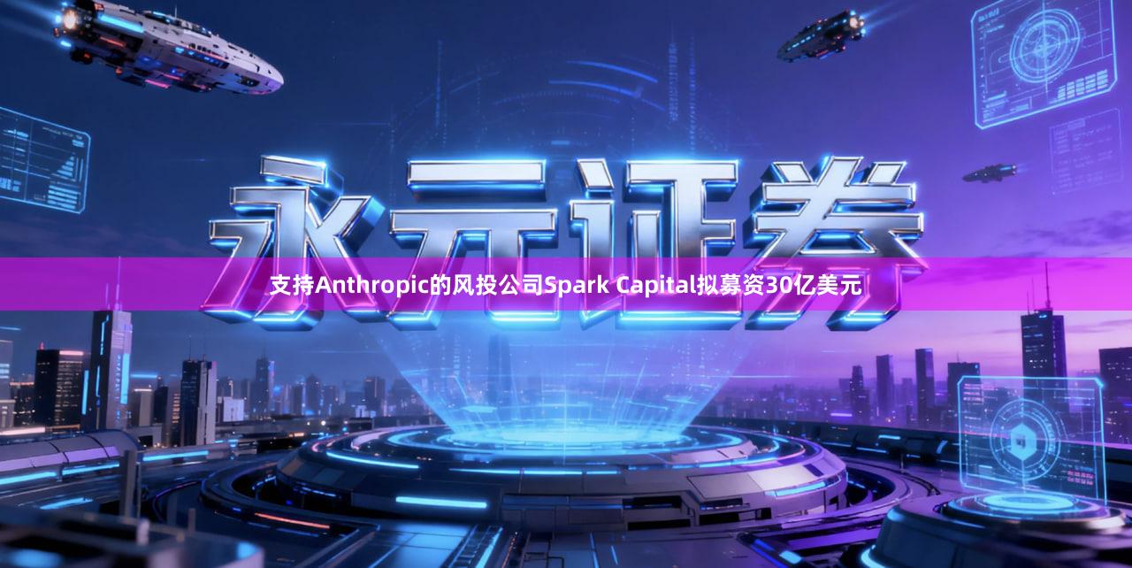 支持Anthropic的风投公司Spark Capital拟募资30亿美元