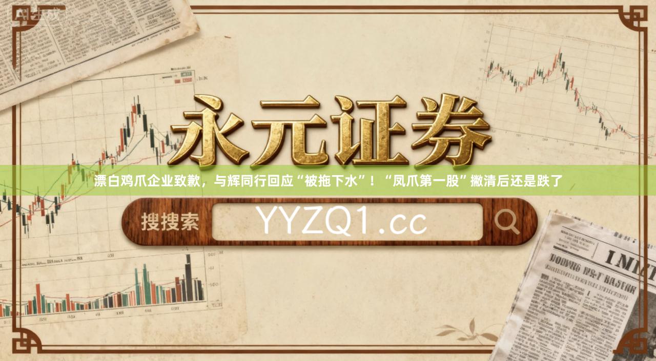 漂白鸡爪企业致歉，与辉同行回应“被拖下水”！“凤爪第一股”撇清后还是跌了